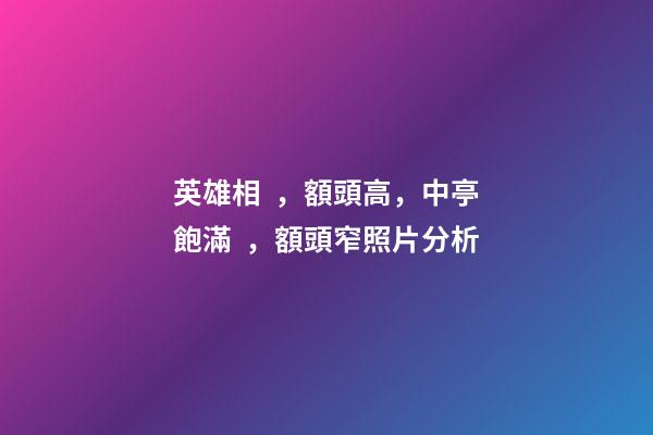 英雄相，額頭高，中亭飽滿，額頭窄照片分析